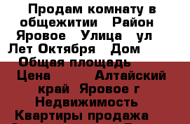 Продам комнату в общежитии › Район ­ Яровое › Улица ­ ул 40 Лет Октября › Дом ­ 13 › Общая площадь ­ 12 › Цена ­ 320 - Алтайский край, Яровое г. Недвижимость » Квартиры продажа   . Алтайский край,Яровое г.